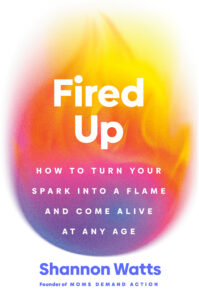 Book cover for "Fired Up" by Shannon Watts, founder of Moms Demand Action. The background features a large flame-shaped gradient in yellow, orange, pink, and purple tones. Bold white text displays the subtitle: “How to Turn Your Spark into a Flame and Come Alive at Any Age.”