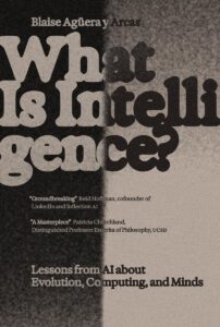 Book cover of "What Is Intelligence?" by Blaise Aguera y Arcas, featuring a background split into black on the left and gray on the right. The title is listed in bold serif font, fading from grey to black to contrast against the background. The subtitle "Lessons from AI about Evolution, Computing, and Minds" is listed below in a smaller font with the same coloring.